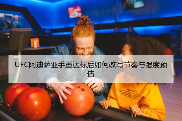UFC阿迪萨亚手重达标后如何改写节奏与强度预估