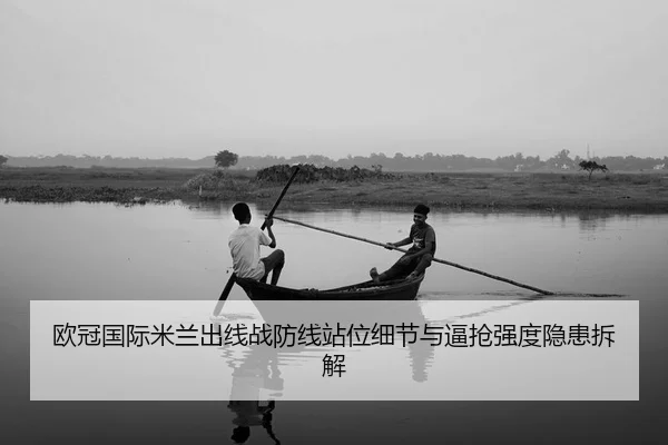 欧冠国际米兰出线战防线站位细节与逼抢强度隐患拆解