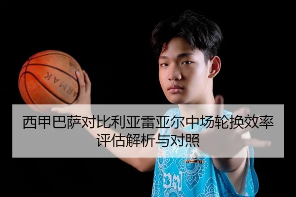 西甲巴萨对比利亚雷亚尔中场轮换效率评估解析与对照