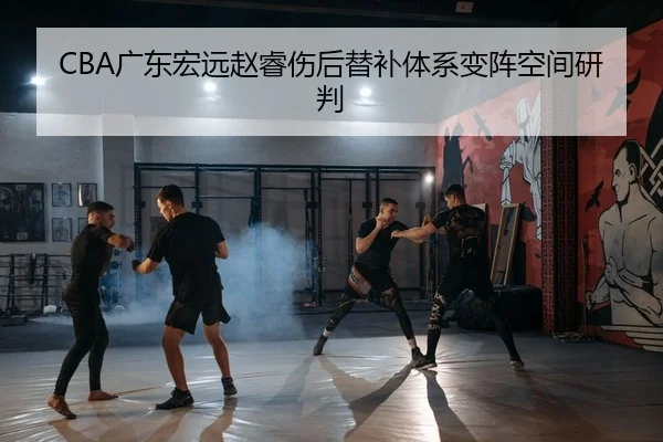CBA广东宏远赵睿伤后替补体系变阵空间研判