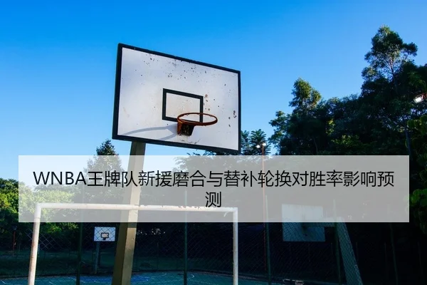 WNBA王牌队新援磨合与替补轮换对胜率影响预测