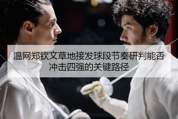 温网郑钦文草地接发球段节奏研判能否冲击四强的关键路径